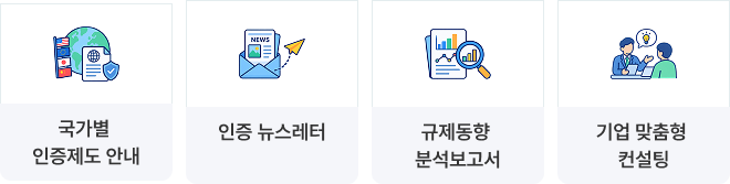 국가별 인증제도 안내 / 인증 뉴스레터 / 규제동향 분석보고서 / 기업 맞춤형 컨설팅